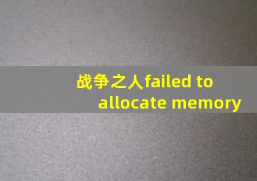 战争之人failed to allocate memory